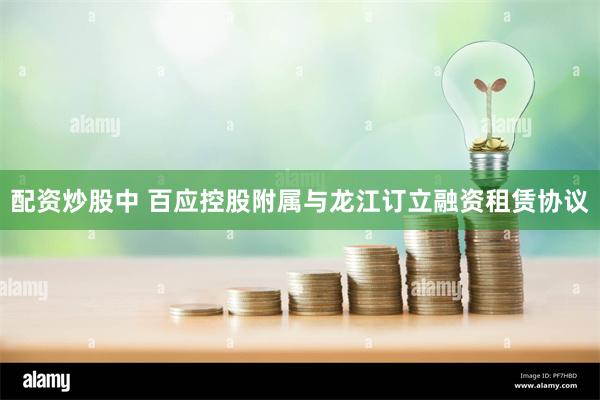 配资炒股中 百应控股附属与龙江订立融资租赁协议