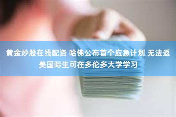 黄金炒股在线配资 哈佛公布首个应急计划 无法返美国际生可在多伦多大学学习