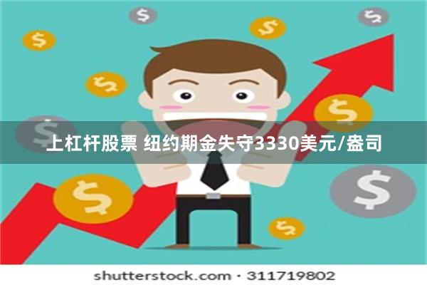 上杠杆股票 纽约期金失守3330美元/盎司
