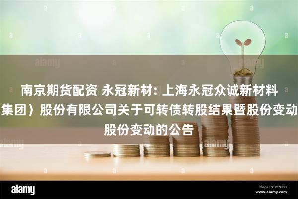 南京期货配资 永冠新材: 上海永冠众诚新材料科技(集团)股份有限公司关于可转债转股结果暨股份变动的公告